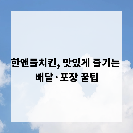 한앤둘치킨, 맛있게 즐기는 배달&middot;포장 꿀팁