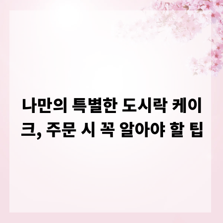 나만의 특별한 도시락 케이크, 주문 시 꼭 알아야 할 팁