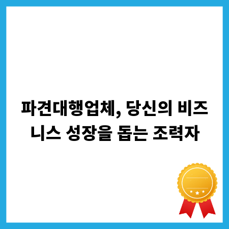 파견대행업체, 당신의 비즈니스 성장을 돕는 조력자