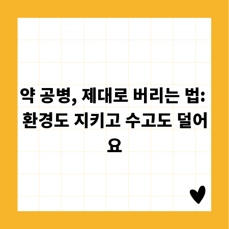 약 공병, 제대로 버리는 법: 환경도 지키고 수고도 덜어요