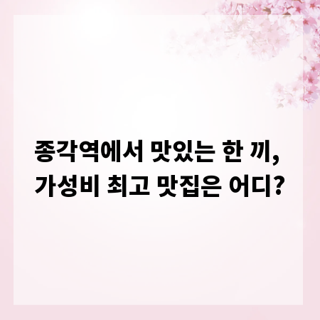 종각역에서 맛있는 한 끼, 가성비 최고 맛집은 어디?