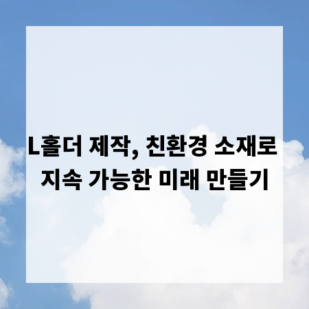 L홀더 제작, 친환경 소재로 지속 가능한 미래 만들기