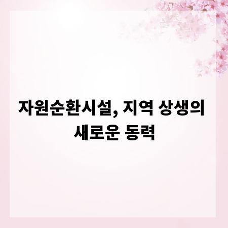 자원순환시설, 지역 상생의 새로운 동력