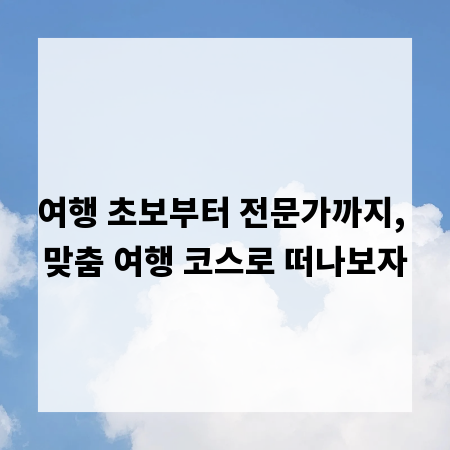 여행 초보부터 전문가까지, 맞춤 여행 코스로 떠나보자