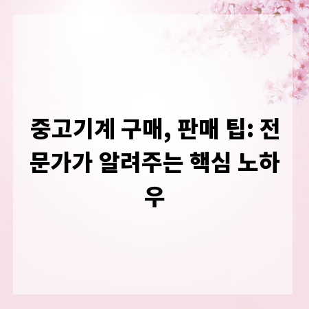 중고기계 구매, 판매 팁: 전문가가 알려주는 핵심 노하우