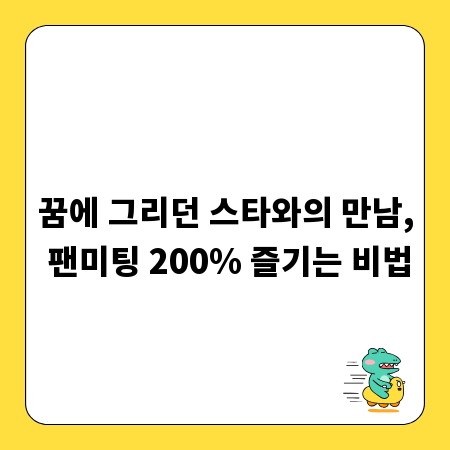꿈에 그리던 스타와의 만남, 팬미팅 200% 즐기는 비법