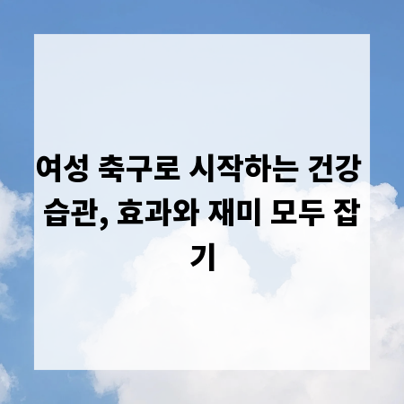 여성 축구로 시작하는 건강 습관, 효과와 재미 모두 잡기