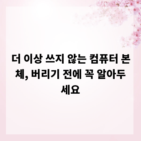 더 이상 쓰지 않는 컴퓨터 본체, 버리기 전에 꼭 알아두세요