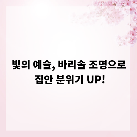 빛의 예술, 바리솔 조명으로 집안 분위기 UP!