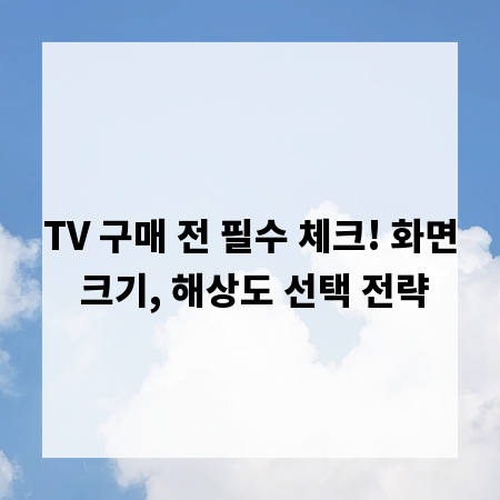 TV 구매 전 필수 체크! 화면 크기, 해상도 선택 전략