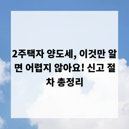 2주택자 양도세, 이것만 알면 어렵지 않아요! 신고 절차 총정리