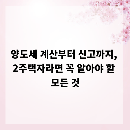 양도세 계산부터 신고까지, 2주택자라면 꼭 알아야 할 모든 것