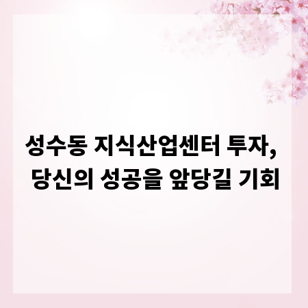 성수동 지식산업센터 투자, 당신의 성공을 앞당길 기회