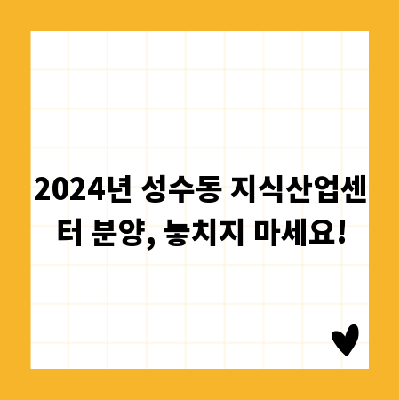 2024년 성수동 지식산업센터 분양, 놓치지 마세요!
