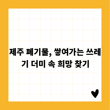 제주 폐기물, 쌓여가는 쓰레기 더미 속 희망 찾기