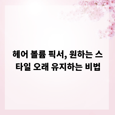 헤어 볼륨 픽서, 원하는 스타일 오래 유지하는 비법