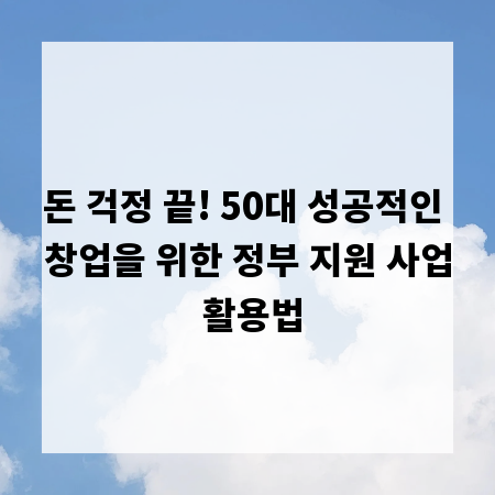 돈 걱정 끝! 50대 성공적인 창업을 위한 정부 지원 사업 활용법