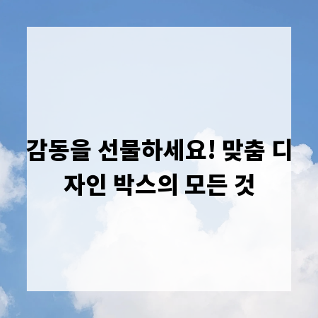 감동을 선물하세요! 맞춤 디자인 박스의 모든 것