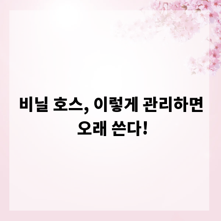 비닐 호스, 이렇게 관리하면 오래 쓴다!