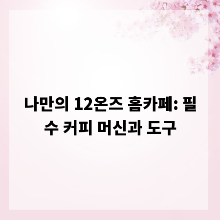 나만의 12온즈 홈카페: 필수 커피 머신과 도구