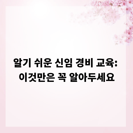 알기 쉬운 신임 경비 교육: 이것만은 꼭 알아두세요