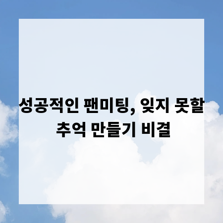 성공적인 팬미팅, 잊지 못할 추억 만들기 비결