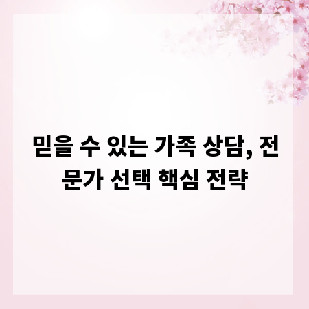 믿을 수 있는 가족 상담, 전문가 선택 핵심 전략