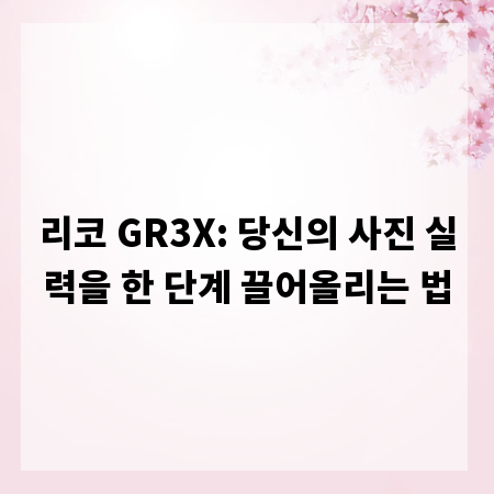 리코 GR3X: 당신의 사진 실력을 한 단계 끌어올리는 법
