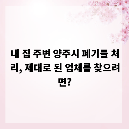 내 집 주변 양주시 폐기물 처리, 제대로 된 업체를 찾으려면?