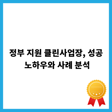 정부 지원 클린사업장, 성공 노하우와 사례 분석