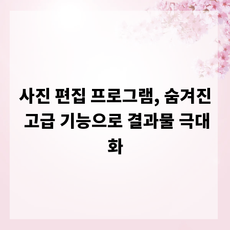 사진 편집 프로그램, 숨겨진 고급 기능으로 결과물 극대화
