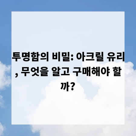 투명함의 비밀: 아크릴 유리, 무엇을 알고 구매해야 할까?