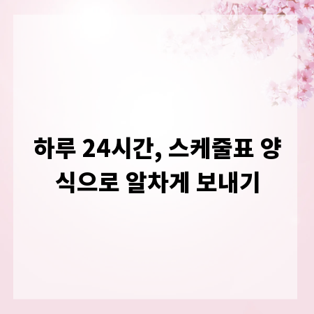 하루 24시간, 스케줄표 양식으로 알차게 보내기
