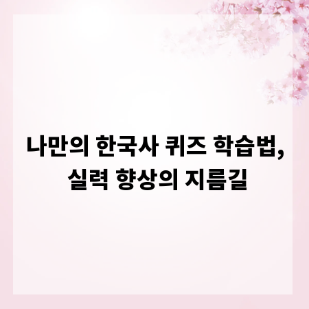 나만의 한국사 퀴즈 학습법, 실력 향상의 지름길