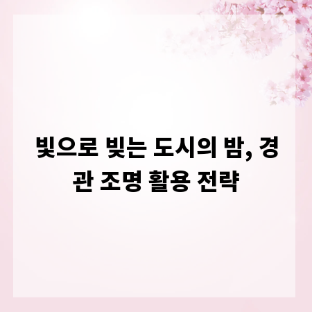 빛으로 빚는 도시의 밤, 경관 조명 활용 전략