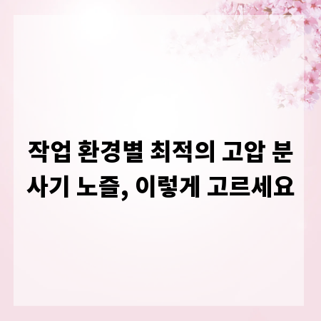 작업 환경별 최적의 고압 분사기 노즐, 이렇게 고르세요