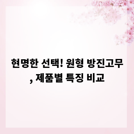 현명한 선택! 원형 방진고무, 제품별 특징 비교