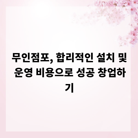무인점포, 합리적인 설치 및 운영 비용으로 성공 창업하기