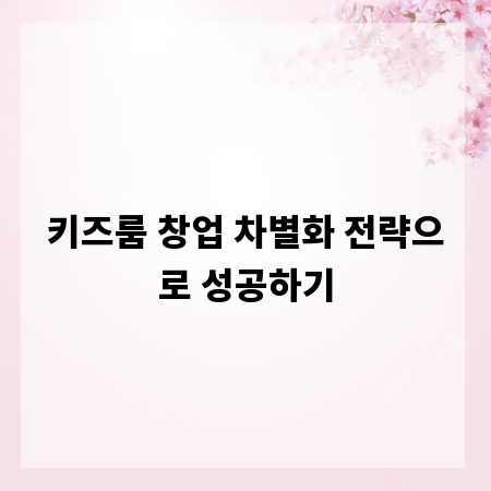 키즈룸 창업 차별화 전략으로 성공하기