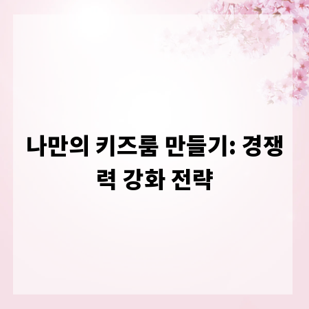 나만의 키즈룸 만들기: 경쟁력 강화 전략