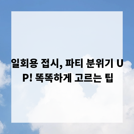 일회용 접시, 파티 분위기 UP! 똑똑하게 고르는 팁