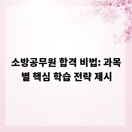 소방공무원 합격 비법: 과목별 핵심 학습 전략 제시