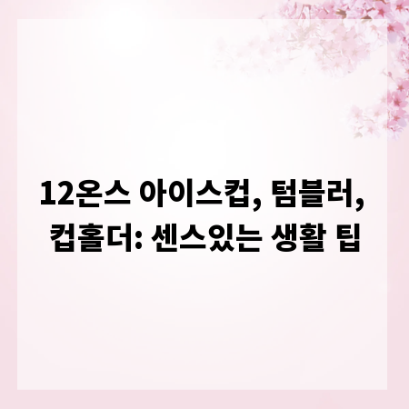12온스 아이스컵, 텀블러, 컵홀더: 센스있는 생활 팁