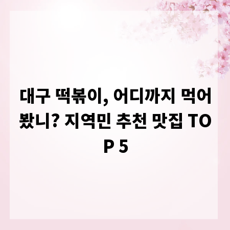 대구 떡볶이, 어디까지 먹어봤니? 지역민 추천 맛집 TOP 5