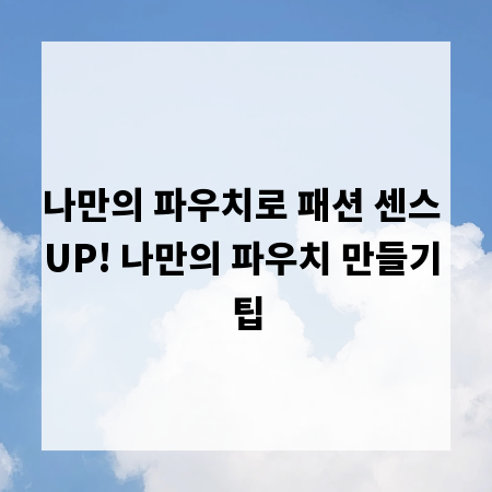 나만의 파우치로 패션 센스 UP! 나만의 파우치 만들기 팁