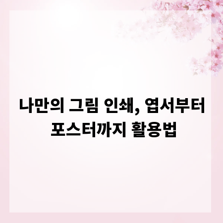 나만의 그림 인쇄, 엽서부터 포스터까지 활용법