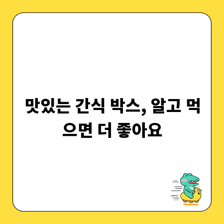 맛있는 간식 박스, 알고 먹으면 더 좋아요