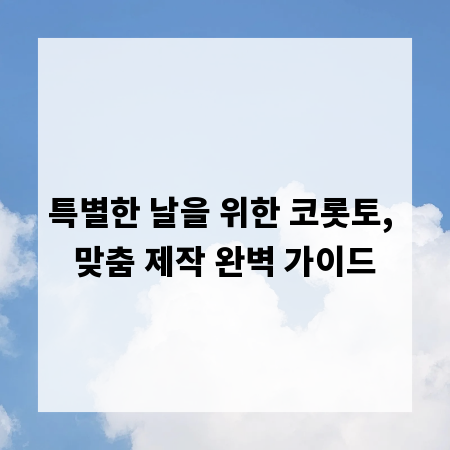 특별한 날을 위한 코롯토, 맞춤 제작 완벽 가이드