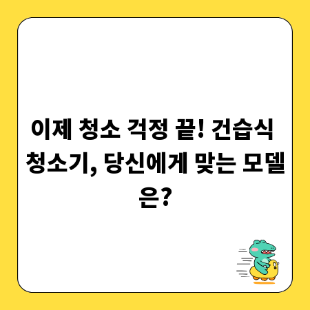 이제 청소 걱정 끝! 건습식 청소기, 당신에게 맞는 모델은?