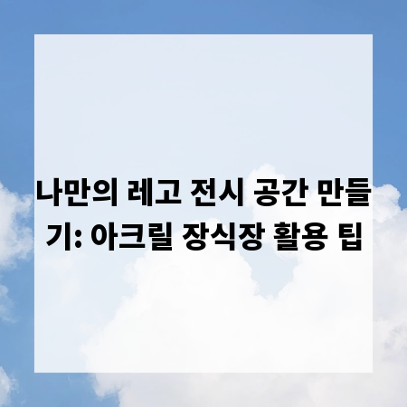나만의 레고 전시 공간 만들기: 아크릴 장식장 활용 팁